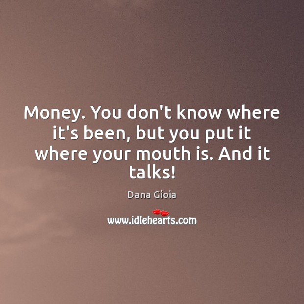 Money. You don’t know where it’s been, but you put it where your mouth is. And it talks! Image