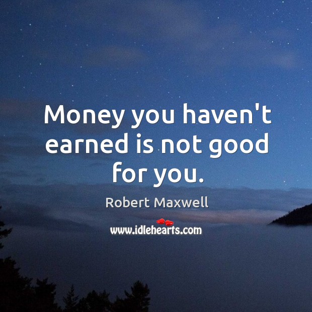 Money you haven’t earned is not good for you. Robert Maxwell Picture Quote