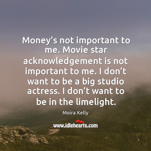 Money’s not important to me. Movie star acknowledgement is not important to me. Moira Kelly Picture Quote