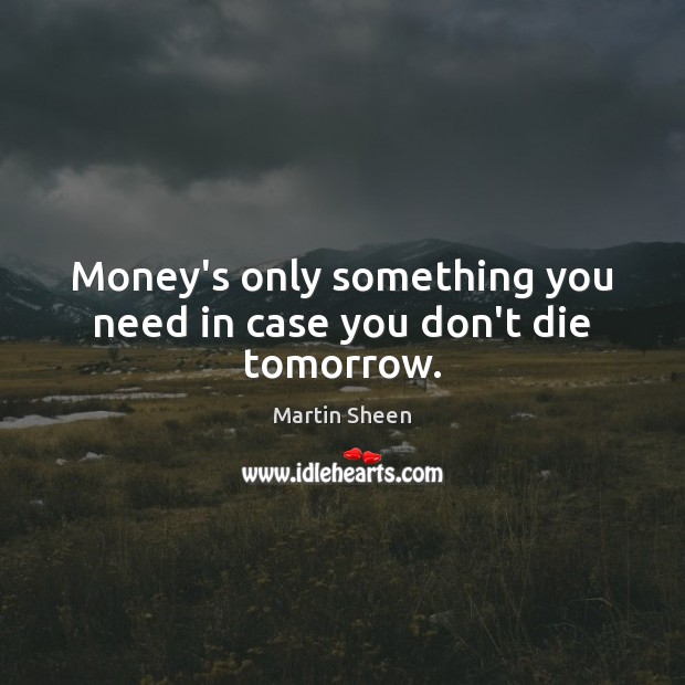 Money’s only something you need in case you don’t die tomorrow. Martin Sheen Picture Quote