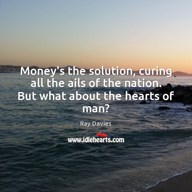 Money’s the solution, curing all the ails of the nation. But what about the hearts of man? Ray Davies Picture Quote