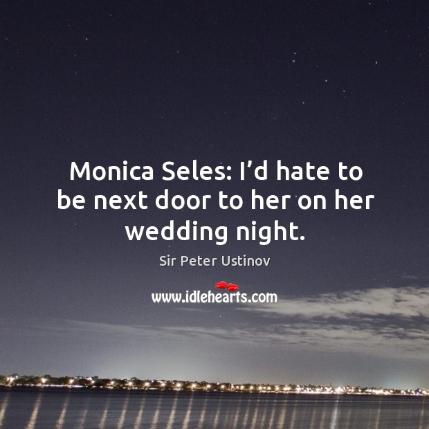 Monica seles: I’d hate to be next door to her on her wedding night. Sir Peter Ustinov Picture Quote