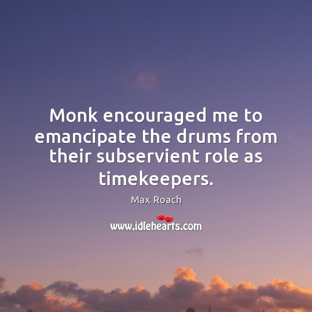 Monk encouraged me to emancipate the drums from their subservient role as timekeepers. Max Roach Picture Quote