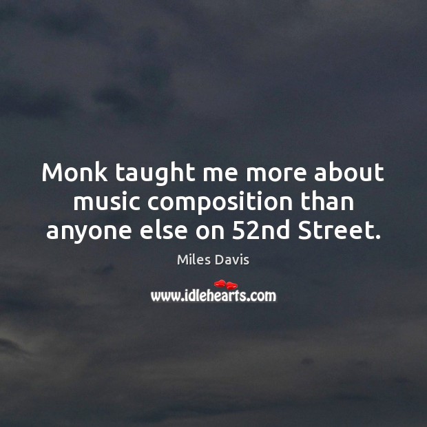 Monk taught me more about music composition than anyone else on 52nd Street. Miles Davis Picture Quote