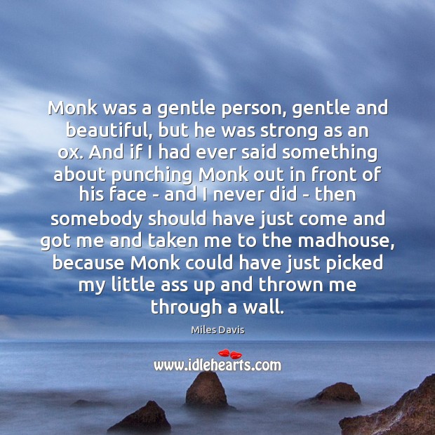 Monk was a gentle person, gentle and beautiful, but he was strong Miles Davis Picture Quote