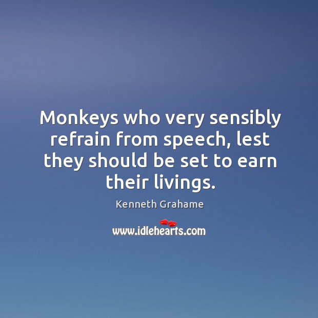 Monkeys who very sensibly refrain from speech, lest they should be set to earn their livings. Kenneth Grahame Picture Quote
