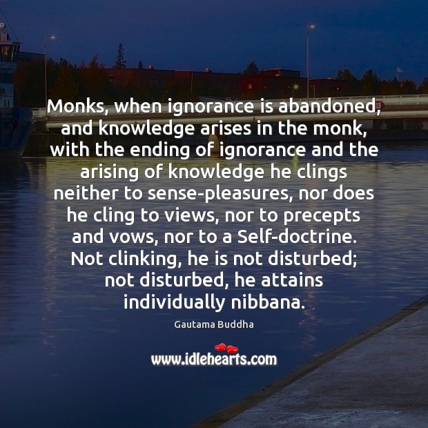 Monks, when ignorance is abandoned, and knowledge arises in the monk, with Ignorance Quotes Image