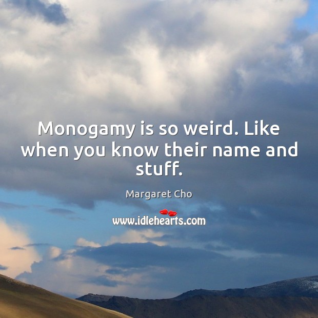 Monogamy is so weird. Like when you know their name and stuff. Image