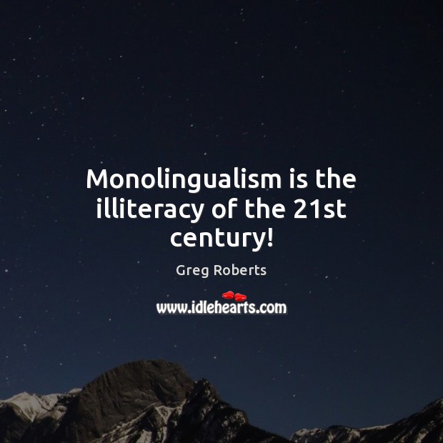 Monolingualism is the illiteracy of the 21st century! Greg Roberts Picture Quote