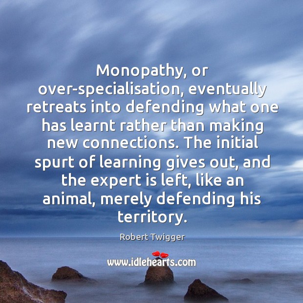 Monopathy, or over-specialisation, eventually retreats into defending what one has learnt rather Robert Twigger Picture Quote