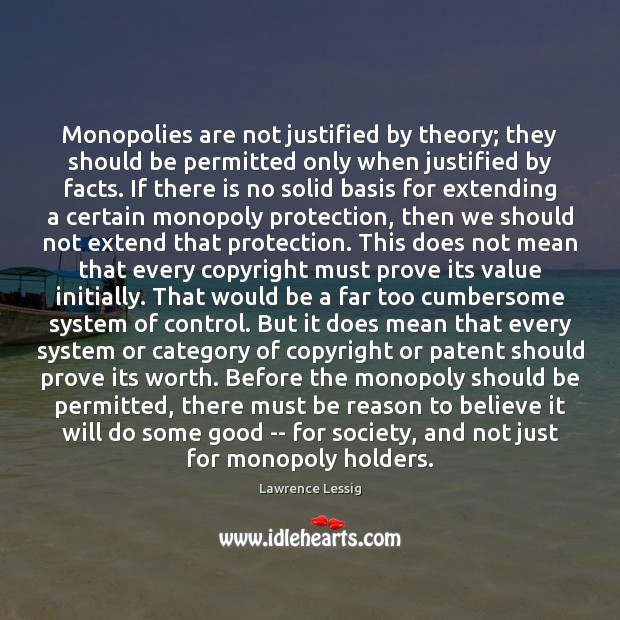 Monopolies are not justified by theory; they should be permitted only when Lawrence Lessig Picture Quote