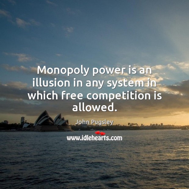 Monopoly power is an illusion in any system in which free competition is allowed. John Pugsley Picture Quote