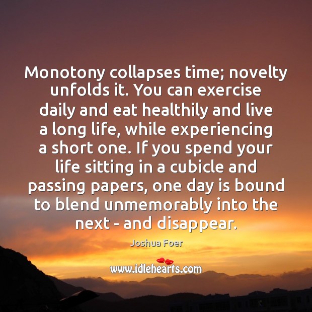 Monotony collapses time; novelty unfolds it. You can exercise daily and eat 