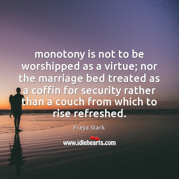 Monotony is not to be worshipped as a virtue; nor the marriage Freya Stark Picture Quote