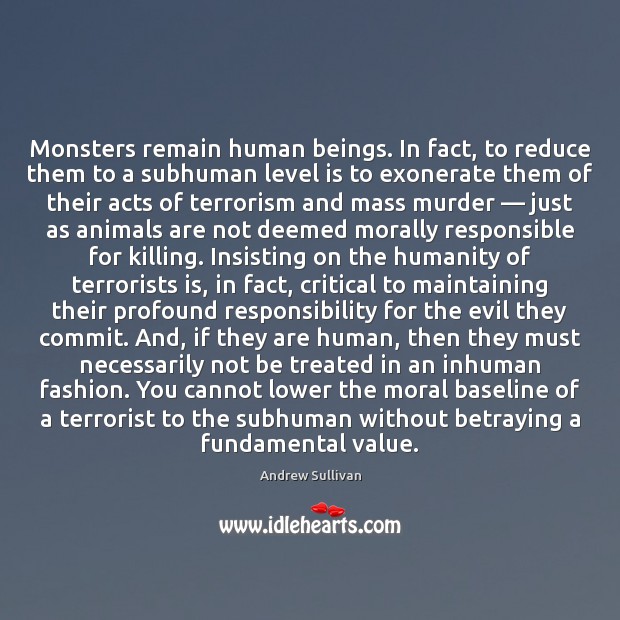 Monsters remain human beings. In fact, to reduce them to a subhuman Andrew Sullivan Picture Quote