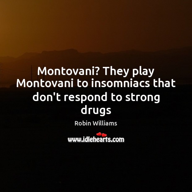Montovani? They play Montovani to insomniacs that don’t respond to strong drugs Image