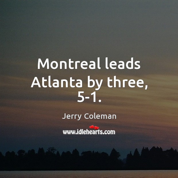 Montreal leads Atlanta by three, 5-1. Jerry Coleman Picture Quote