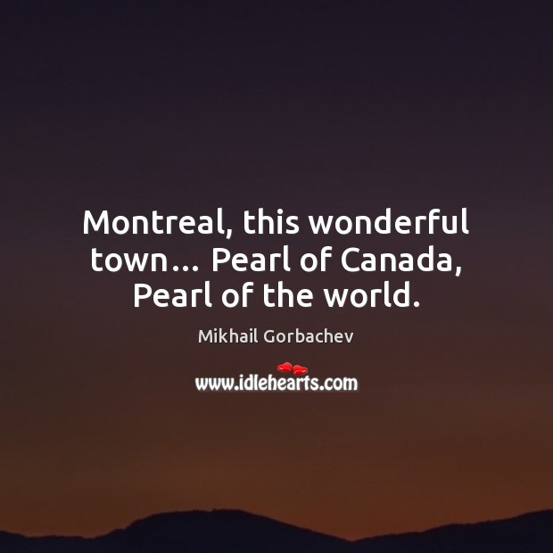 Montreal, this wonderful town… Pearl of Canada, Pearl of the world. Mikhail Gorbachev Picture Quote