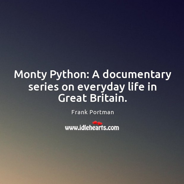 Monty Python: A documentary series on everyday life in Great Britain. Frank Portman Picture Quote