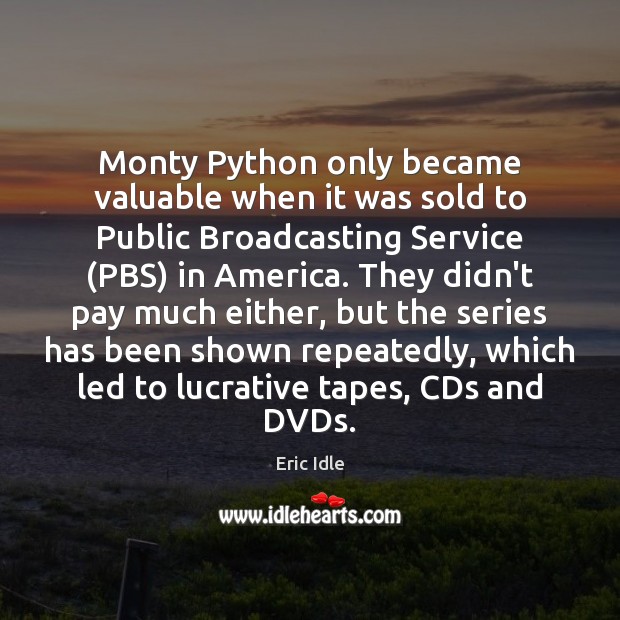 Monty Python only became valuable when it was sold to Public Broadcasting Eric Idle Picture Quote