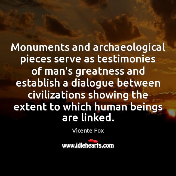 Monuments and archaeological pieces serve as testimonies of man’s greatness and establish Vicente Fox Picture Quote