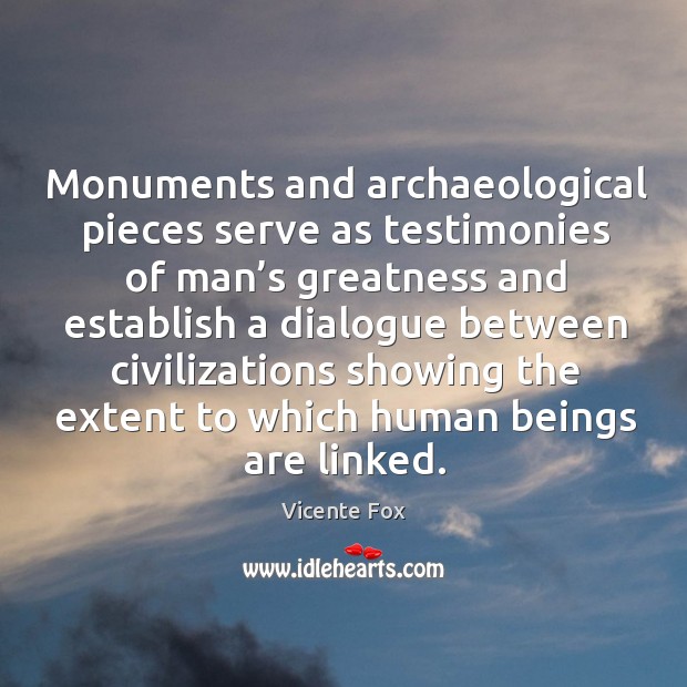Monuments and archaeological pieces serve as testimonies of man’s greatness and Vicente Fox Picture Quote