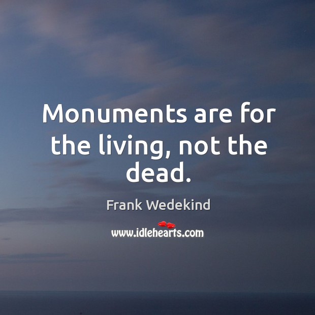 Monuments are for the living, not the dead. Frank Wedekind Picture Quote
