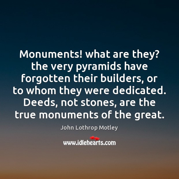 Monuments! what are they? the very pyramids have forgotten their builders, or John Lothrop Motley Picture Quote