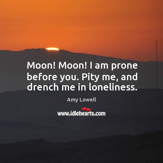 Moon! moon! I am prone before you. Pity me, and drench me in loneliness. Amy Lowell Picture Quote