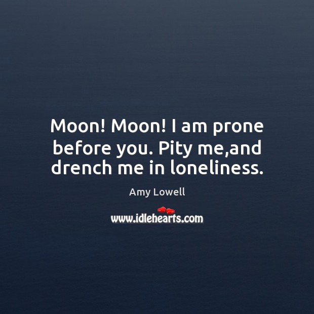 Moon! Moon! I am prone before you. Pity me,and drench me in loneliness. Amy Lowell Picture Quote