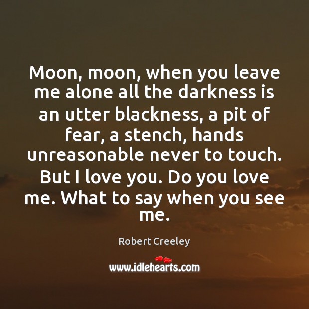 Moon, moon, when you leave me alone all the darkness is an Robert Creeley Picture Quote