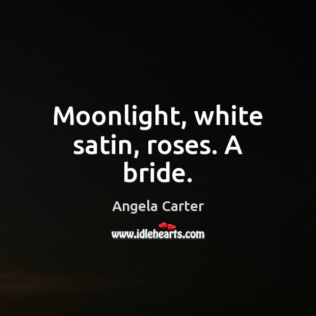 Moonlight, white satin, roses. A bride. Angela Carter Picture Quote