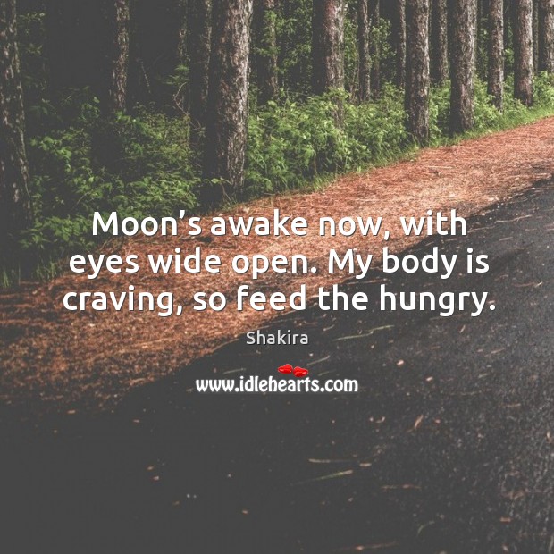 Moon’s awake now, with eyes wide open. My body is craving, so feed the hungry. Image