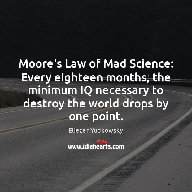 Moore’s Law of Mad Science: Every eighteen months, the minimum IQ necessary Eliezer Yudkowsky Picture Quote