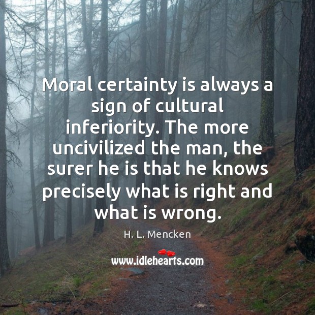 Moral certainty is always a sign of cultural inferiority. The more uncivilized Image