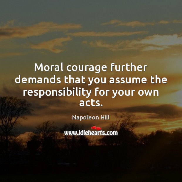 Moral courage further demands that you assume the responsibility for your own acts. Napoleon Hill Picture Quote