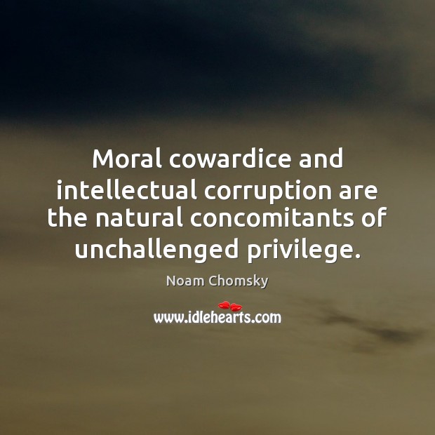 Moral cowardice and intellectual corruption are the natural concomitants of unchallenged privilege. Noam Chomsky Picture Quote