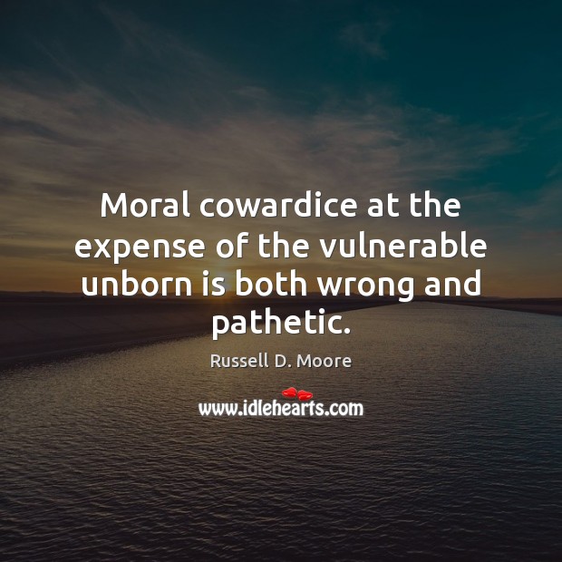 Moral cowardice at the expense of the vulnerable unborn is both wrong and pathetic. Russell D. Moore Picture Quote
