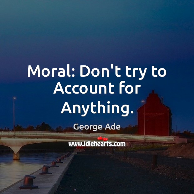 Moral: Don’t try to Account for Anything. George Ade Picture Quote