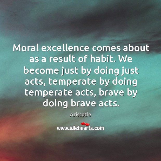 Moral excellence comes about as a result of habit. We become just by doing just acts. Aristotle Picture Quote
