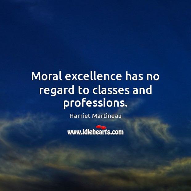 Moral excellence has no regard to classes and professions. Harriet Martineau Picture Quote