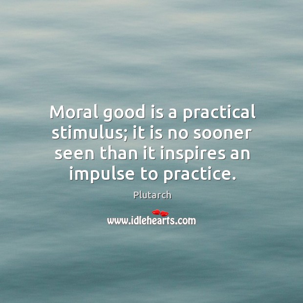 Moral good is a practical stimulus; it is no sooner seen than Plutarch Picture Quote