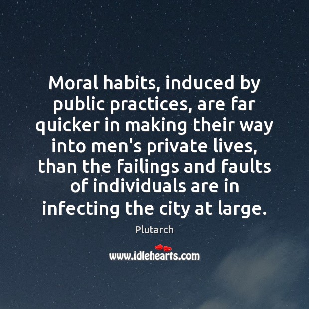 Moral habits, induced by public practices, are far quicker in making their Image
