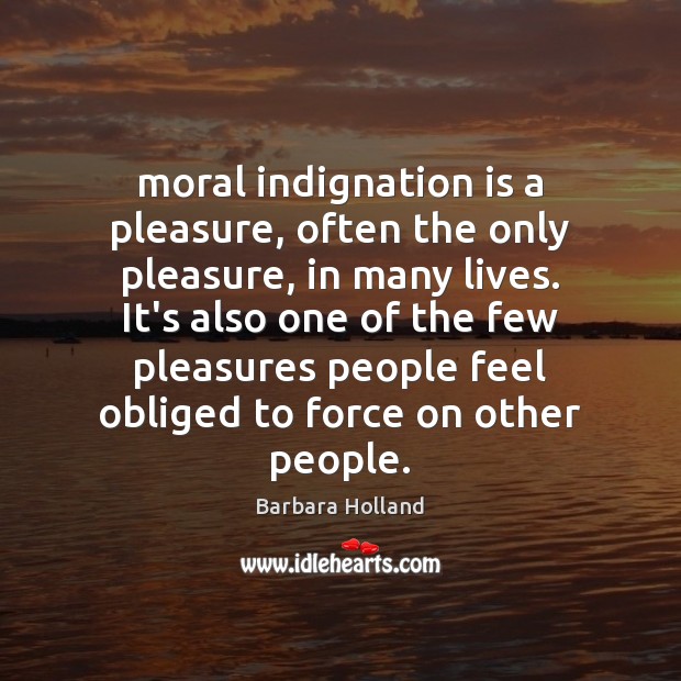 Moral indignation is a pleasure, often the only pleasure, in many lives. Image