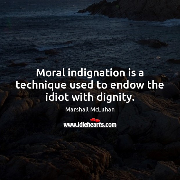 Moral indignation is a technique used to endow the idiot with dignity. Image