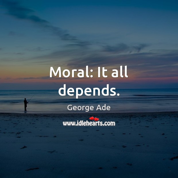 Moral: It all depends. George Ade Picture Quote