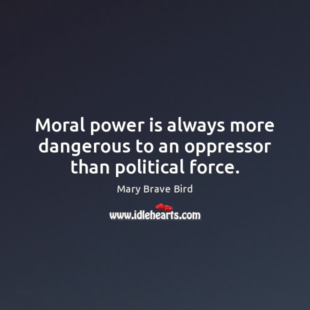 Moral power is always more dangerous to an oppressor than political force. Mary Brave Bird Picture Quote