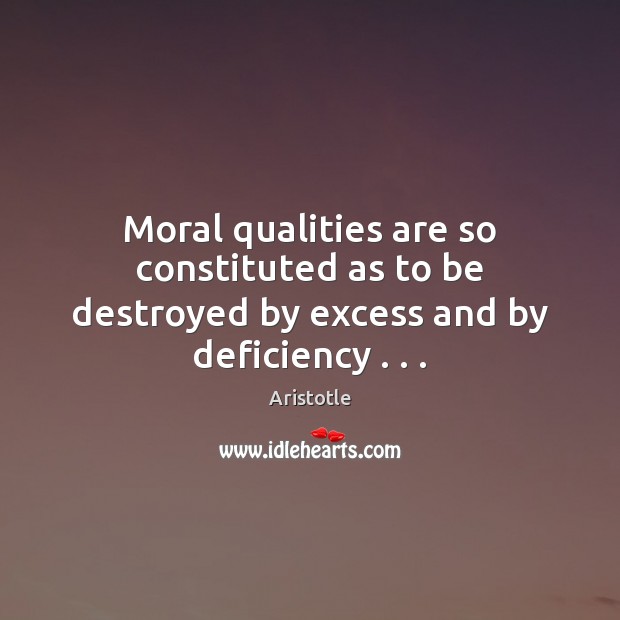 Moral qualities are so constituted as to be destroyed by excess and by deficiency . . . Aristotle Picture Quote