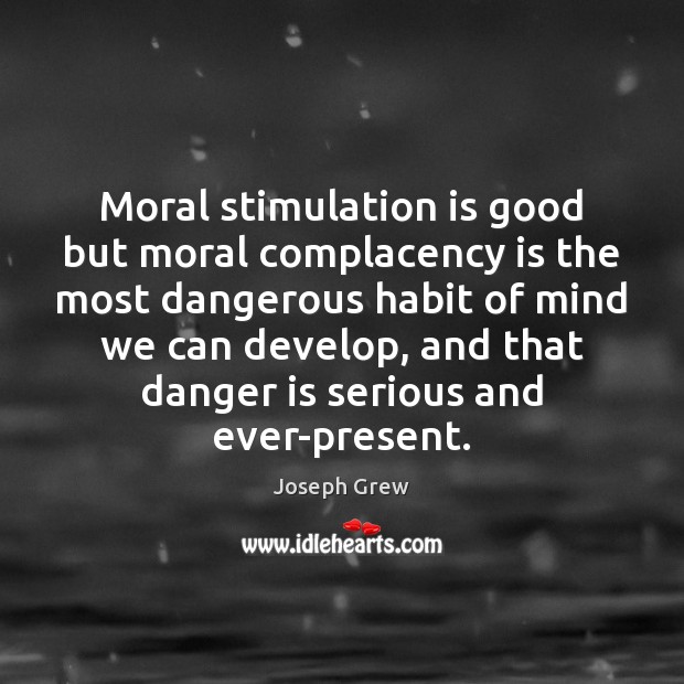 Moral stimulation is good but moral complacency is the most dangerous habit Joseph Grew Picture Quote