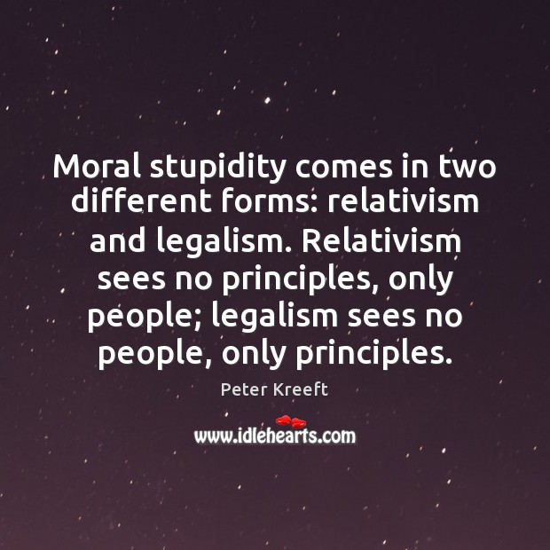 Moral stupidity comes in two different forms: relativism and legalism. Relativism sees Peter Kreeft Picture Quote